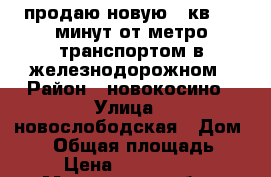 продаю новую 2 кв. 10 минут от метро транспортом в железнодорожном › Район ­ новокосино › Улица ­ новослободская › Дом ­ 12 › Общая площадь ­ 50 › Цена ­ 4 570 000 - Московская обл., Москва г. Недвижимость » Квартиры продажа   . Московская обл.